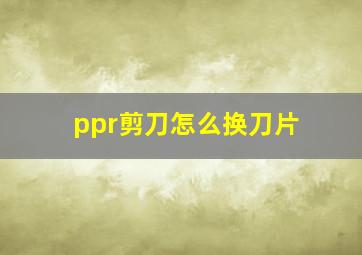 ppr剪刀怎么换刀片