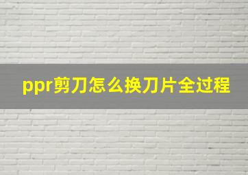 ppr剪刀怎么换刀片全过程