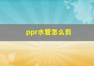 ppr水管怎么剪