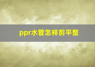 ppr水管怎样剪平整