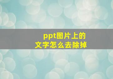 ppt图片上的文字怎么去除掉