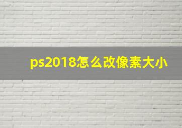 ps2018怎么改像素大小