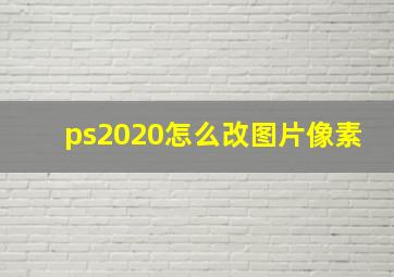 ps2020怎么改图片像素