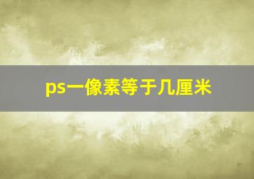 ps一像素等于几厘米