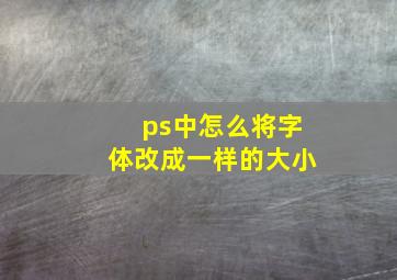 ps中怎么将字体改成一样的大小