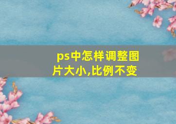 ps中怎样调整图片大小,比例不变