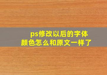 ps修改以后的字体颜色怎么和原文一样了