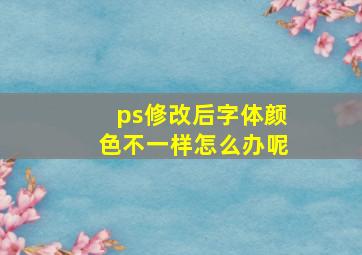 ps修改后字体颜色不一样怎么办呢