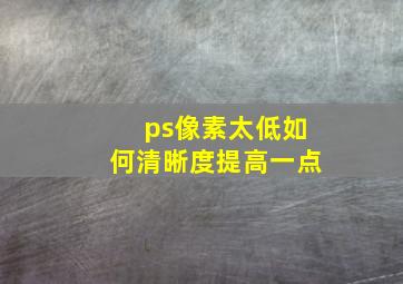 ps像素太低如何清晰度提高一点