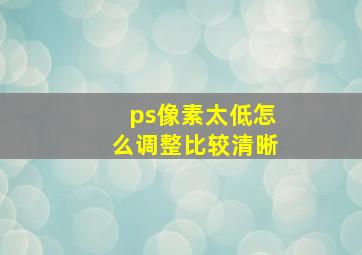 ps像素太低怎么调整比较清晰