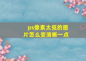 ps像素太低的图片怎么变清晰一点