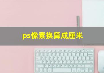 ps像素换算成厘米