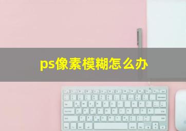 ps像素模糊怎么办