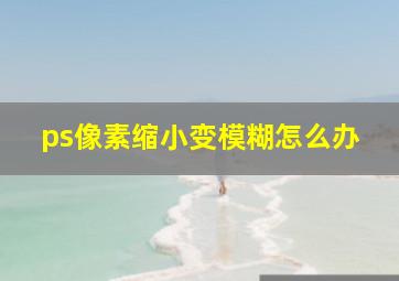 ps像素缩小变模糊怎么办