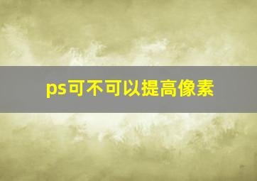 ps可不可以提高像素