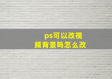 ps可以改视频背景吗怎么改