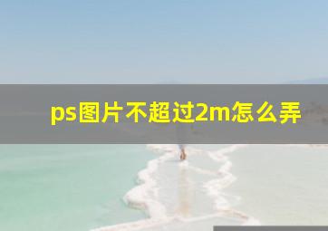 ps图片不超过2m怎么弄