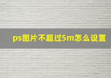 ps图片不超过5m怎么设置