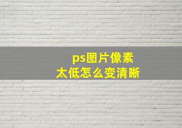 ps图片像素太低怎么变清晰