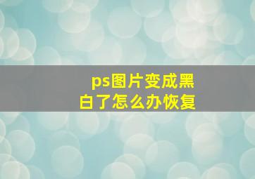 ps图片变成黑白了怎么办恢复