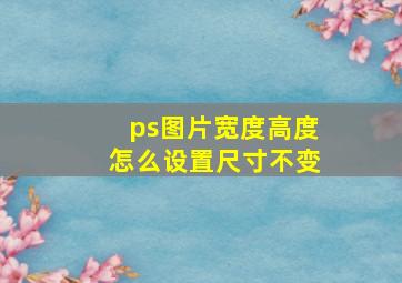 ps图片宽度高度怎么设置尺寸不变