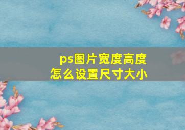 ps图片宽度高度怎么设置尺寸大小