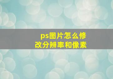 ps图片怎么修改分辨率和像素