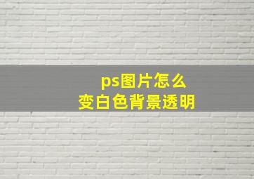 ps图片怎么变白色背景透明