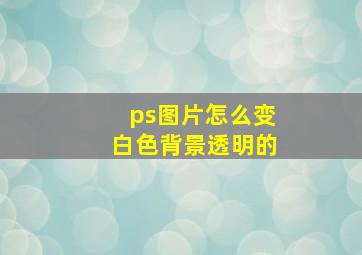 ps图片怎么变白色背景透明的