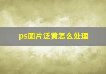 ps图片泛黄怎么处理