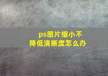 ps图片缩小不降低清晰度怎么办