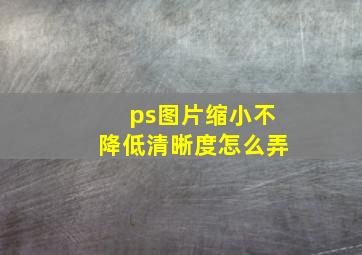 ps图片缩小不降低清晰度怎么弄