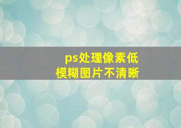 ps处理像素低模糊图片不清晰