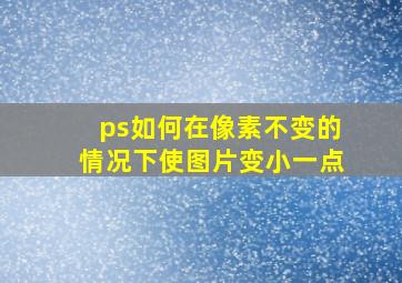 ps如何在像素不变的情况下使图片变小一点