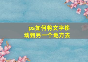 ps如何将文字移动到另一个地方去