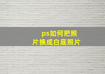 ps如何把照片换成白底照片