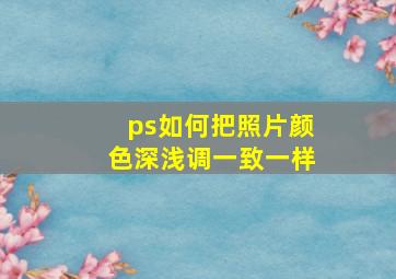 ps如何把照片颜色深浅调一致一样