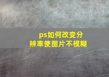 ps如何改变分辨率使图片不模糊