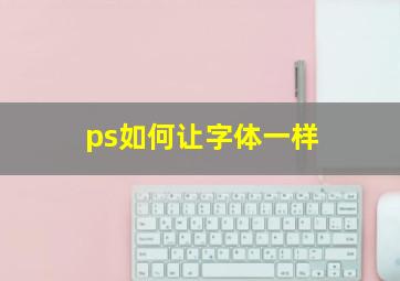 ps如何让字体一样