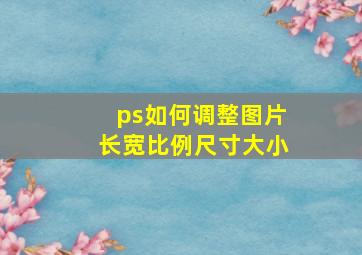 ps如何调整图片长宽比例尺寸大小