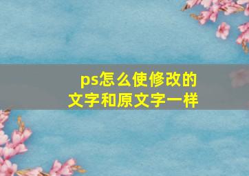 ps怎么使修改的文字和原文字一样