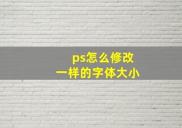 ps怎么修改一样的字体大小