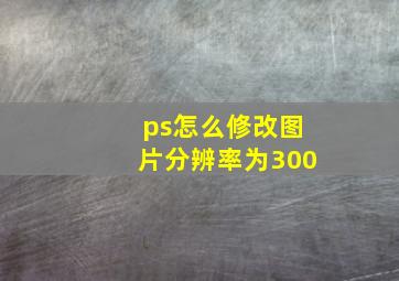 ps怎么修改图片分辨率为300