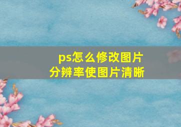 ps怎么修改图片分辨率使图片清晰