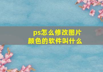 ps怎么修改图片颜色的软件叫什么