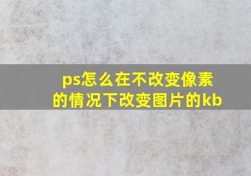 ps怎么在不改变像素的情况下改变图片的kb