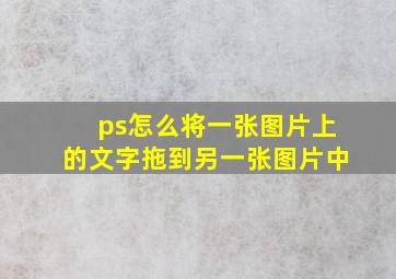 ps怎么将一张图片上的文字拖到另一张图片中