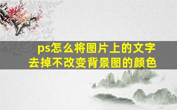 ps怎么将图片上的文字去掉不改变背景图的颜色