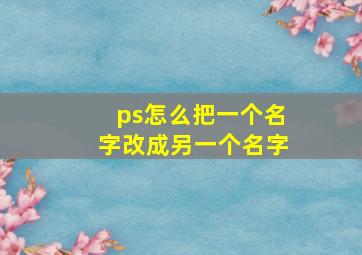 ps怎么把一个名字改成另一个名字