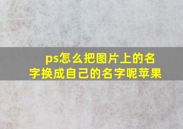 ps怎么把图片上的名字换成自己的名字呢苹果